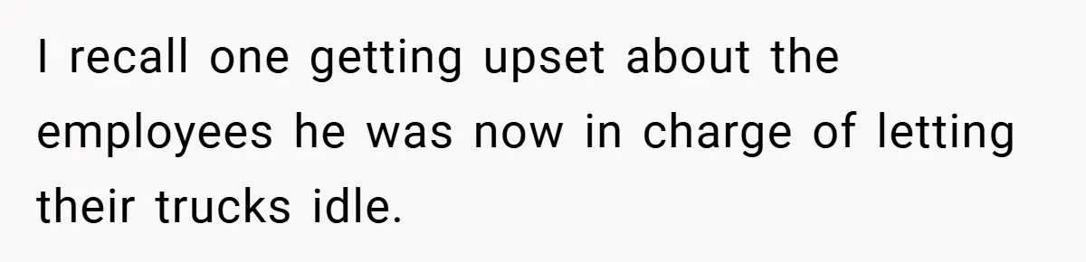 I recall one getting upset about the employees he was now in charge of letting their trucks idle.