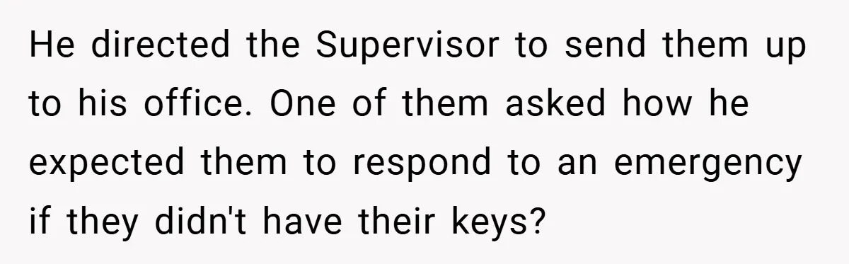He directed the Supervisor to send them up to his office. One of them asked how he expected them to respond to an emergency if they didn't have their keys?