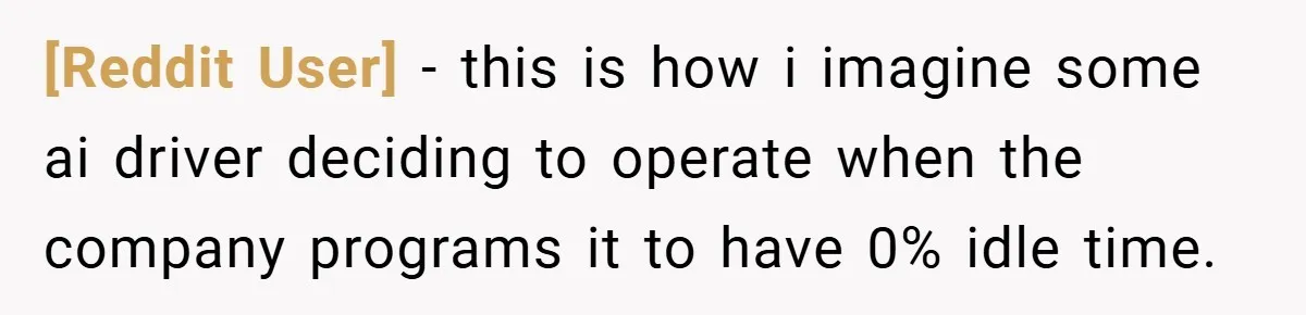 [Reddit User] − this is how i imagine some ai driver deciding to operate when the company programs it to have 0% idle time.