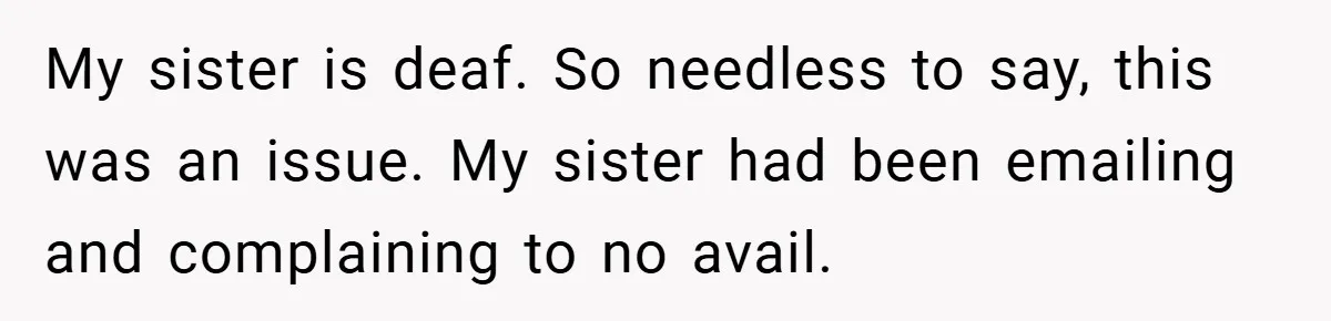 Customer Service Demands To Speak To A Deaf Woman, So Her Brother Gives Them Exactly What They Asked For My sister is deaf. So needless to say, this was an issue. My sister had been emailing and complaining to no avail.