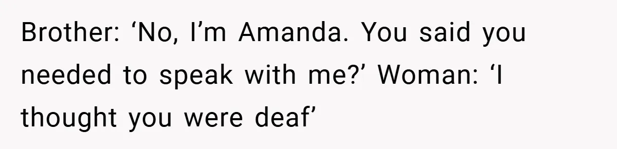 Customer Service Demands To Speak To A Deaf Woman, So Her Brother Gives Them Exactly What They Asked For Brother: ‘No, I’m Amanda. You said you needed to speak with me?’ Woman: ‘I thought you were deaf’
