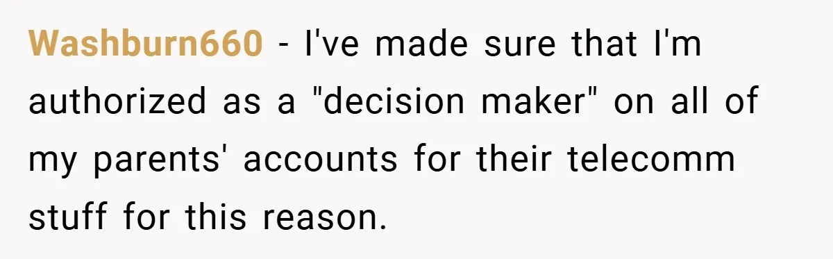 Customer Service Demands To Speak To A Deaf Woman, So Her Brother Gives Them Exactly What They Asked For Washburn660 − I've made sure that I'm authorized as a "decision maker" on all of my parents' accounts for their telecomm stuff for this reason.