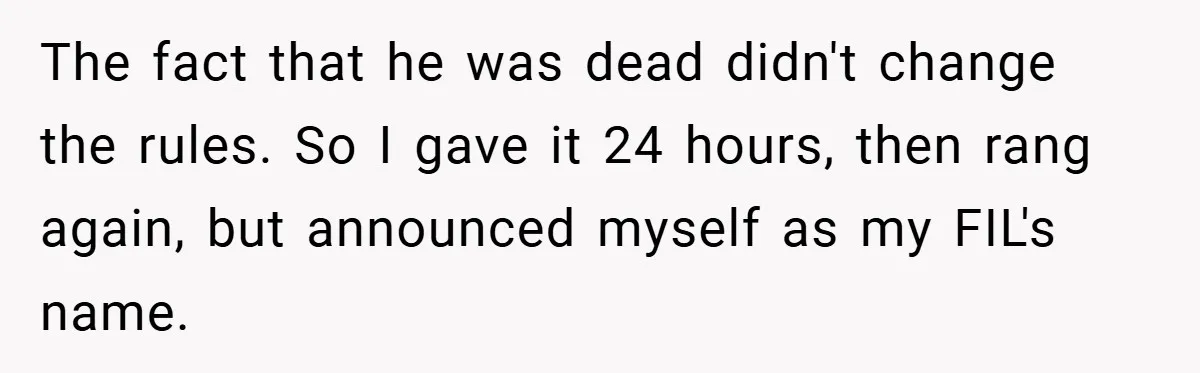 Customer Service Demands To Speak To A Deaf Woman, So Her Brother Gives Them Exactly What They Asked For The fact that he was dead didn't change the rules. So I gave it 24 hours, then rang again, but announced myself as my FIL's name.