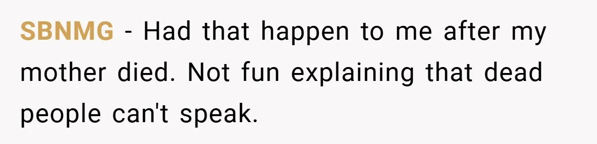 Customer Service Demands To Speak To A Deaf Woman, So Her Brother Gives Them Exactly What They Asked For SBNMG − Had that happen to me after my mother died. Not fun explaining that dead people can't speak.