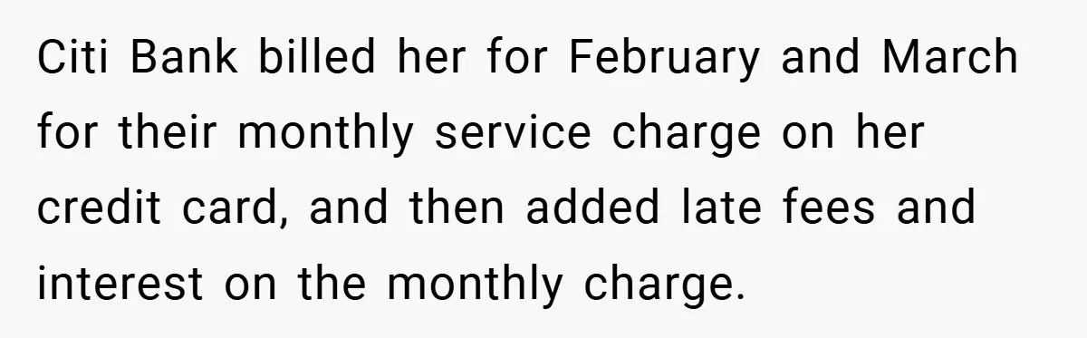 Customer Service Demands To Speak To A Deaf Woman, So Her Brother Gives Them Exactly What They Asked For Citi Bank billed her for February and March for their monthly service charge on her credit card, and then added late fees and interest on the monthly charge.
