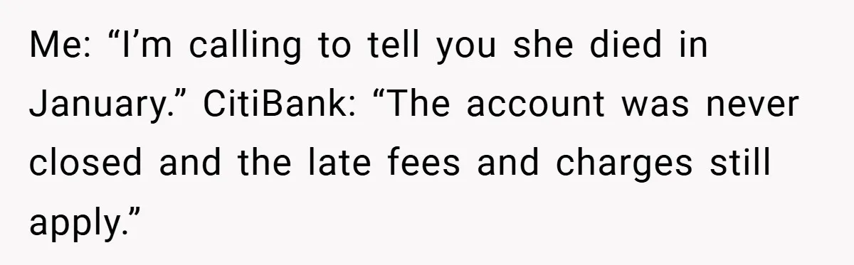 Customer Service Demands To Speak To A Deaf Woman, So Her Brother Gives Them Exactly What They Asked For Me: “I’m calling to tell you she died in January.” CitiBank: “The account was never closed and the late fees and charges still apply.”