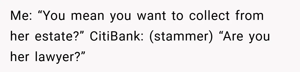 Customer Service Demands To Speak To A Deaf Woman, So Her Brother Gives Them Exactly What They Asked For Me: “You mean you want to collect from her estate?” CitiBank: (stammer) “Are you her lawyer?”