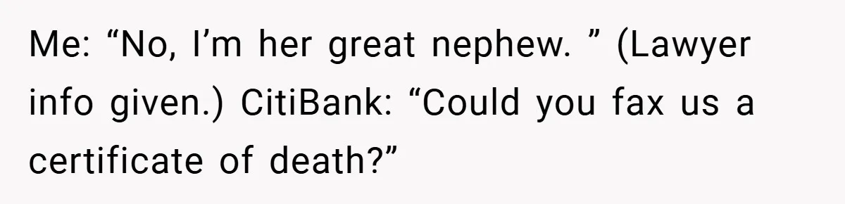 Customer Service Demands To Speak To A Deaf Woman, So Her Brother Gives Them Exactly What They Asked For Me: “No, I’m her great nephew. ” (Lawyer info given.) CitiBank: “Could you fax us a certificate of death?”