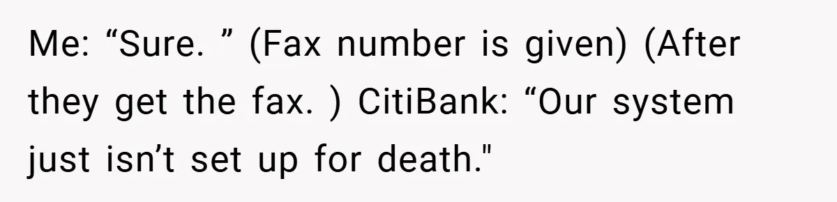 Customer Service Demands To Speak To A Deaf Woman, So Her Brother Gives Them Exactly What They Asked For Me: “Sure. ” (Fax number is given) (After they get the fax. ) CitiBank: “Our system just isn’t set up for death."