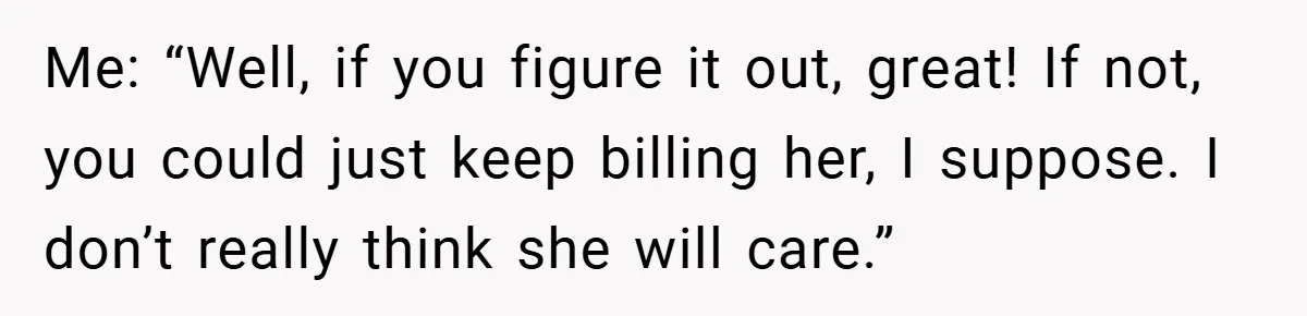 Customer Service Demands To Speak To A Deaf Woman, So Her Brother Gives Them Exactly What They Asked For Me: “Well, if you figure it out, great! If not, you could just keep billing her, I suppose. I don’t really think she will care.”