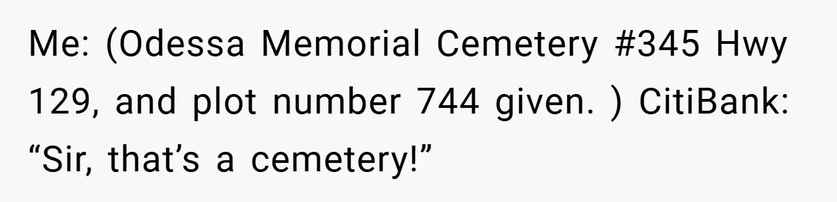 Customer Service Demands To Speak To A Deaf Woman, So Her Brother Gives Them Exactly What They Asked For Me: (Odessa Memorial Cemetery #345 Hwy 129, and plot number 744 given. ) CitiBank: “Sir, that’s a cemetery!”