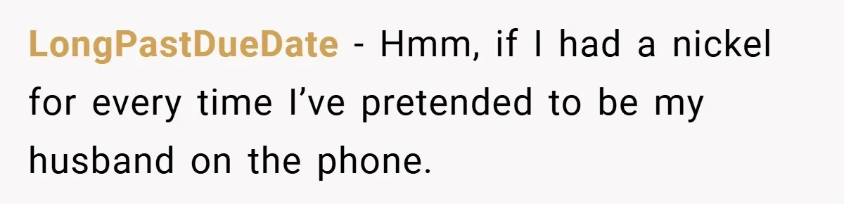 Customer Service Demands To Speak To A Deaf Woman, So Her Brother Gives Them Exactly What They Asked For LongPastDueDate − Hmm, if I had a nickel for every time I’ve pretended to be my husband on the phone.