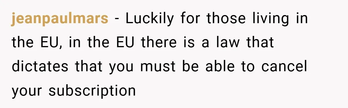 Customer Service Demands To Speak To A Deaf Woman, So Her Brother Gives Them Exactly What They Asked For jeanpaulmars − Luckily for those living in the EU, in the EU there is a law that dictates that you must be able to cancel your subscription
