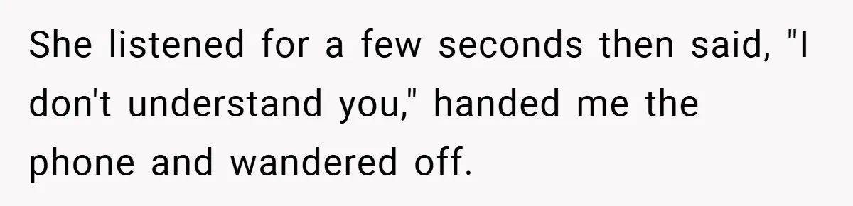 Customer Service Demands To Speak To A Deaf Woman, So Her Brother Gives Them Exactly What They Asked For She listened for a few seconds then said, "I don't understand you," handed me the phone and wandered off.