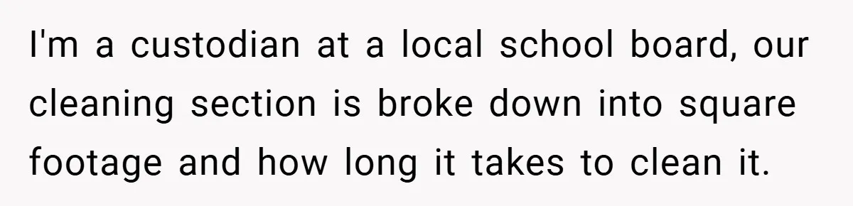 I'm a custodian at a local school board, our cleaning section is broke down into square footage and how long it takes to clean it.
