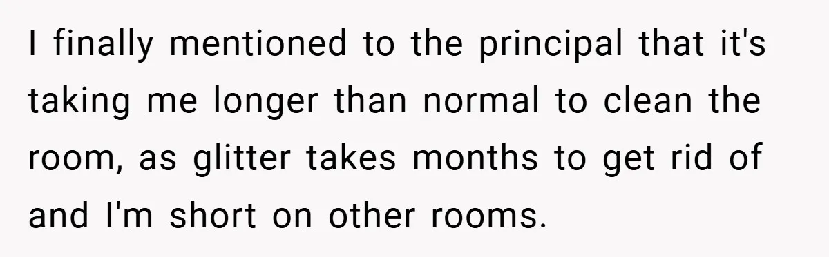 I finally mentioned to the principal that it's taking me longer than normal to clean the room, as glitter takes months to get rid of and I'm short on other...