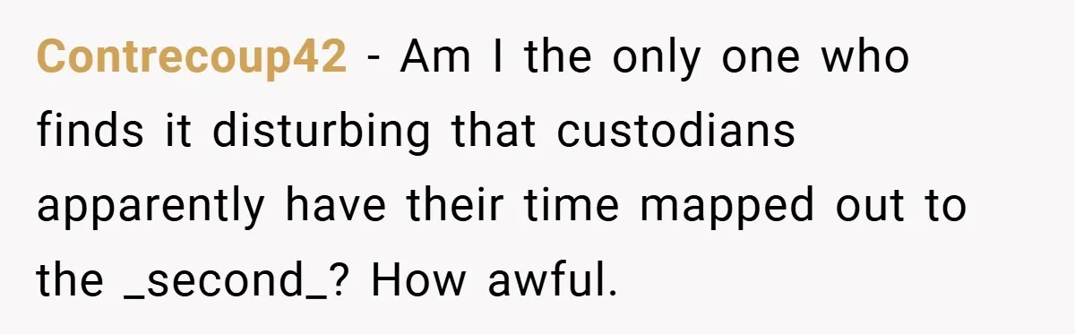 Contrecoup42 − Am I the only one who finds it disturbing that custodians apparently have their time mapped out to the _second_? How awful.