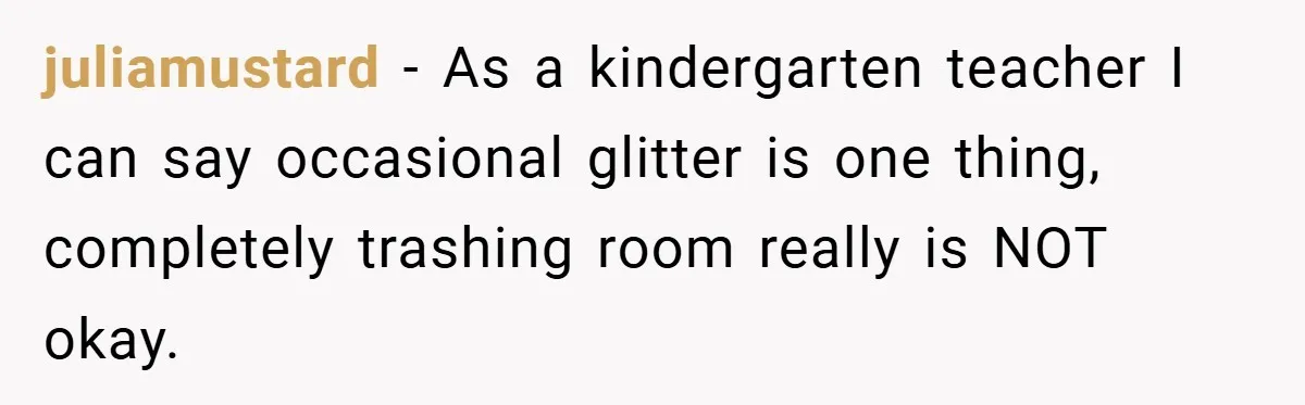 juliamustard − As a kindergarten teacher I can say occasional glitter is one thing, completely trashing room really is NOT okay.