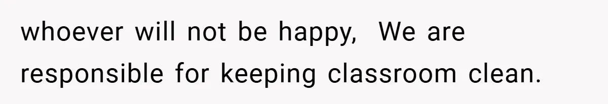 whoever will not be happy,  We are responsible for keeping classroom clean.
