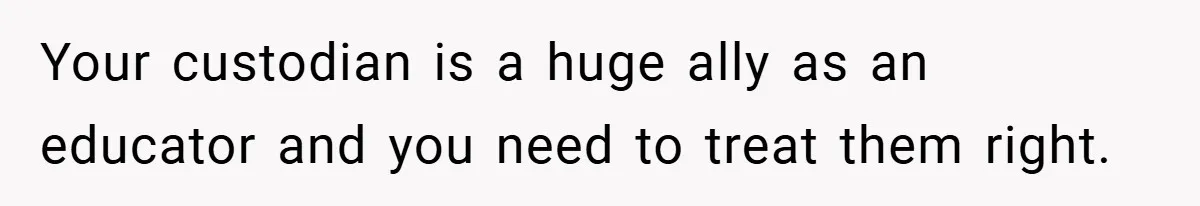 Your custodian is a huge ally as an educator and you need to treat them right.