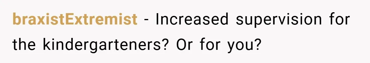 braxistExtremist − Increased supervision for the kindergarteners? Or for you?
