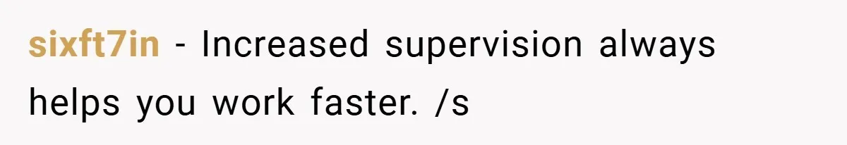 sixft7in − Increased supervision always helps you work faster. /s