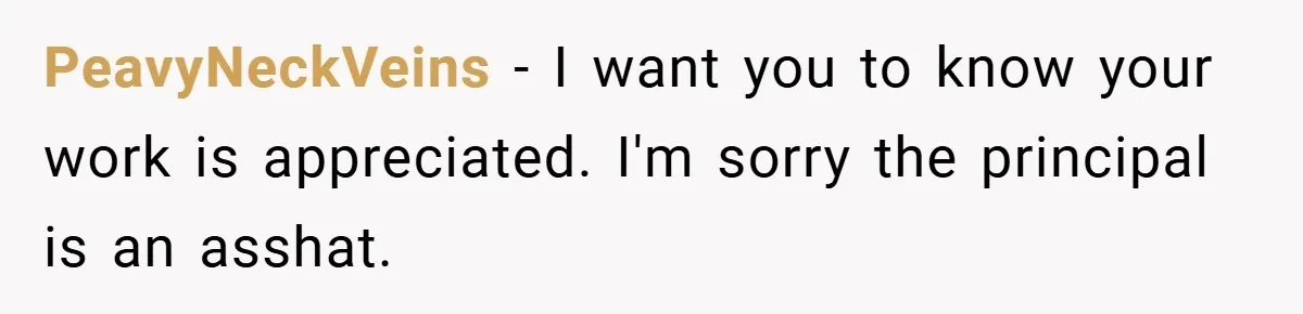 PeavyNeckVeins − I want you to know your work is appreciated. I'm sorry the principal is an asshat.