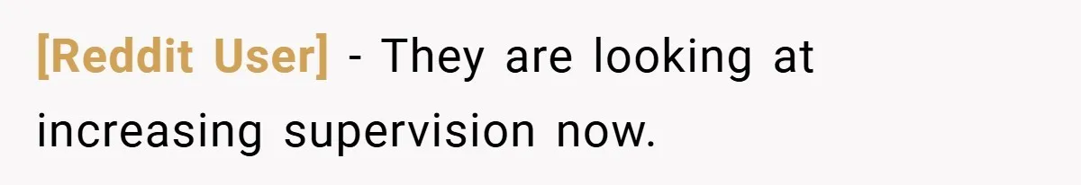[Reddit User] − They are looking at increasing supervision now.