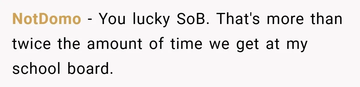NotDomo − You lucky SoB. That's more than twice the amount of time we get at my school board.