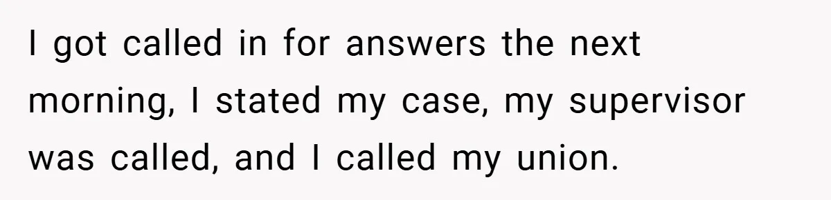 I got called in for answers the next morning, I stated my case, my supervisor was called, and I called my union.