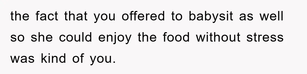 the fact that you offered to babysit as well so she could enjoy the food without stress was kind of you.