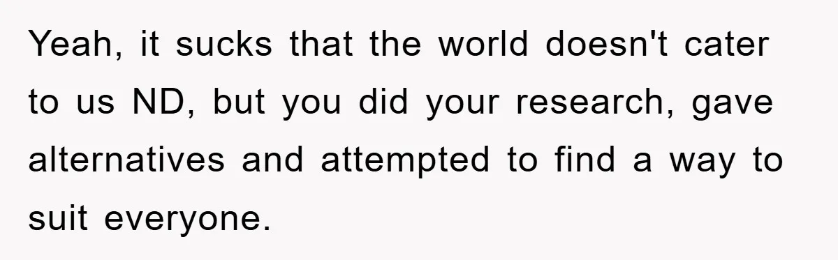 Yeah, it sucks that the world doesn't cater to us ND, but you did your research, gave alternatives and attempted to find a way to suit everyone.