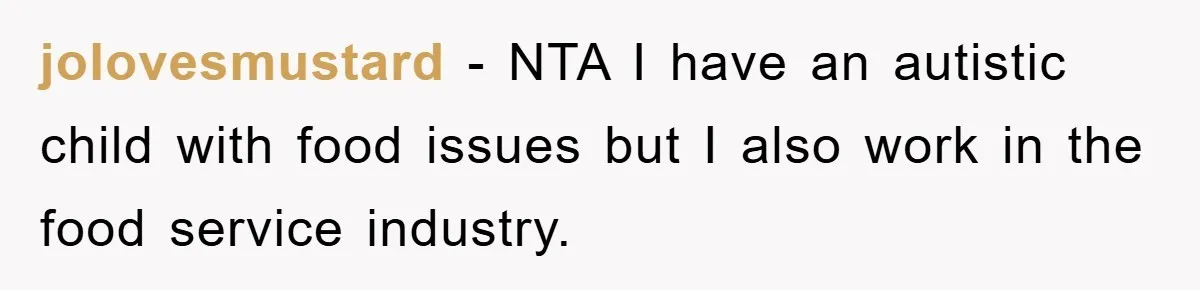 jolovesmustard − NTA I have an autistic child with food issues but I also work in the food service industry.