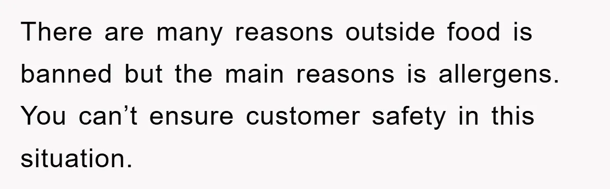 There are many reasons outside food is banned but the main reasons is allergens. You can’t ensure customer safety in this situation.