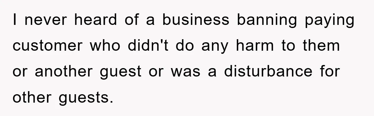 I never heard of a business banning paying customer who didn't do any harm to them or another guest or was a disturbance for other guests.