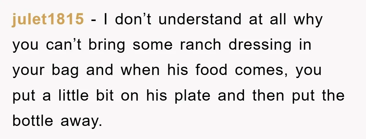 julet1815 − I don’t understand at all why you can’t bring some ranch dressing in your bag and when his food comes, you put a little bit on his plate...