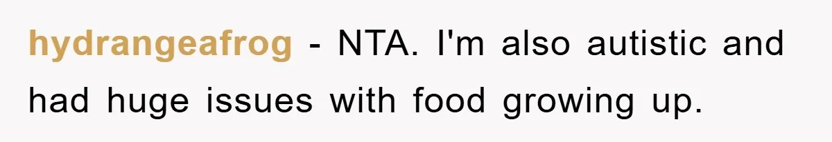 hydrangeafrog − NTA. I'm also autistic and had huge issues with food growing up.