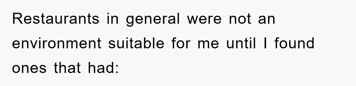 Restaurants in general were not an environment suitable for me until I found ones that had: