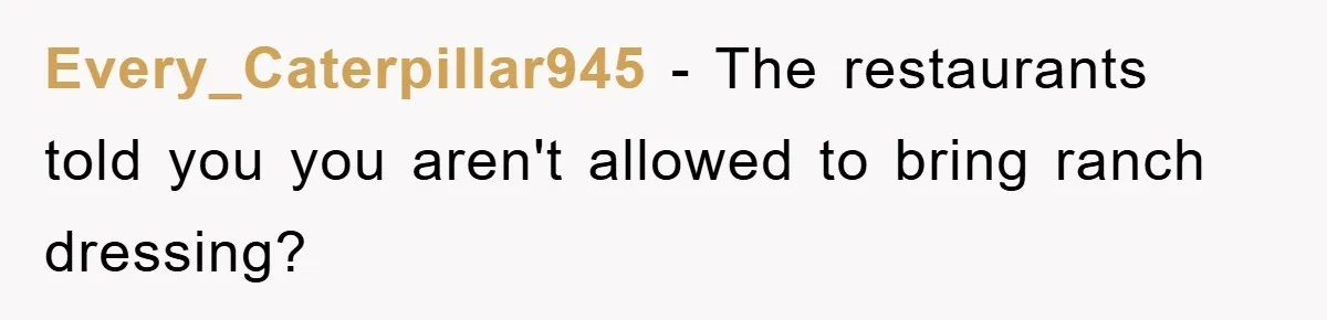Every_Caterpillar945 − The restaurants told you you aren't allowed to bring ranch dressing?