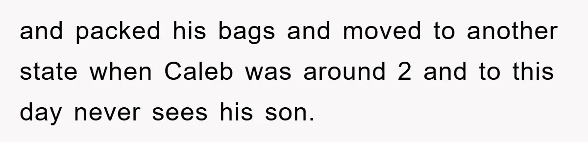 and packed his bags and moved to another state when Caleb was around 2 and to this day never sees his son.