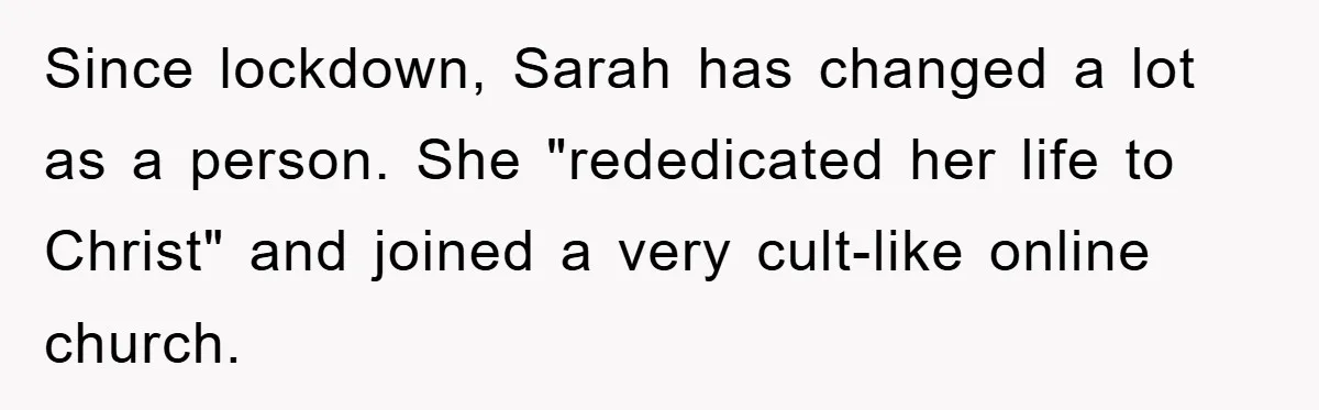 Since lockdown, Sarah has changed a lot as a person. She "rededicated her life to Christ" and joined a very cult-like online church.