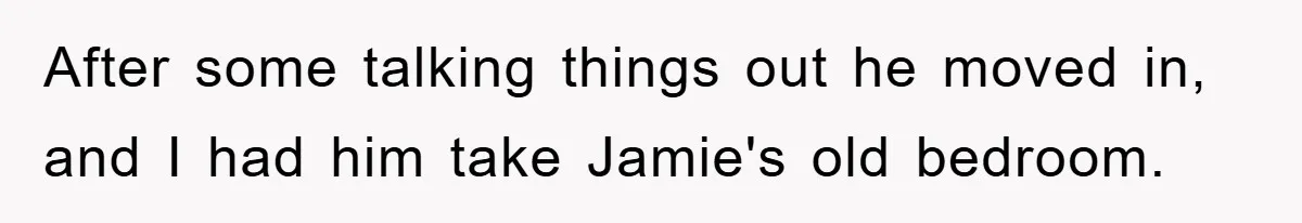 After some talking things out he moved in, and I had him take Jamie's old bedroom.