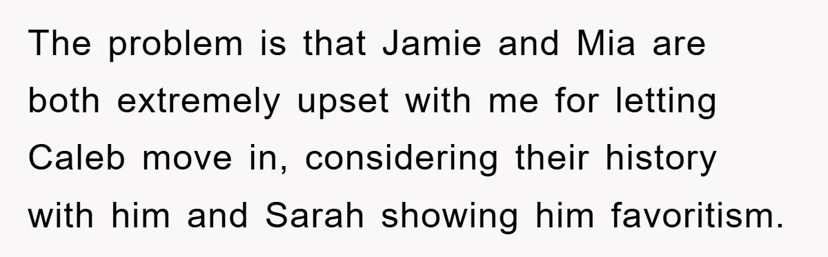 The problem is that Jamie and Mia are both extremely upset with me for letting Caleb move in, considering their history with him and Sarah showing him favoritism.