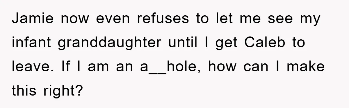 Jamie now even refuses to let me see my infant granddaughter until I get Caleb to leave. If I am an a__hole, how can I make this right?