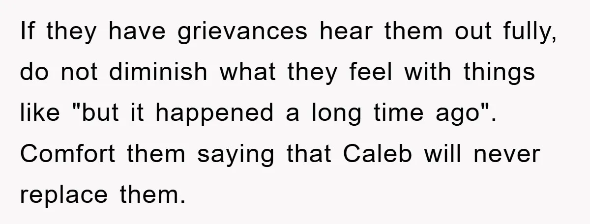 If they have grievances hear them out fully, do not diminish what they feel with things like "but it happened a long time ago". Comfort them saying that Caleb will...