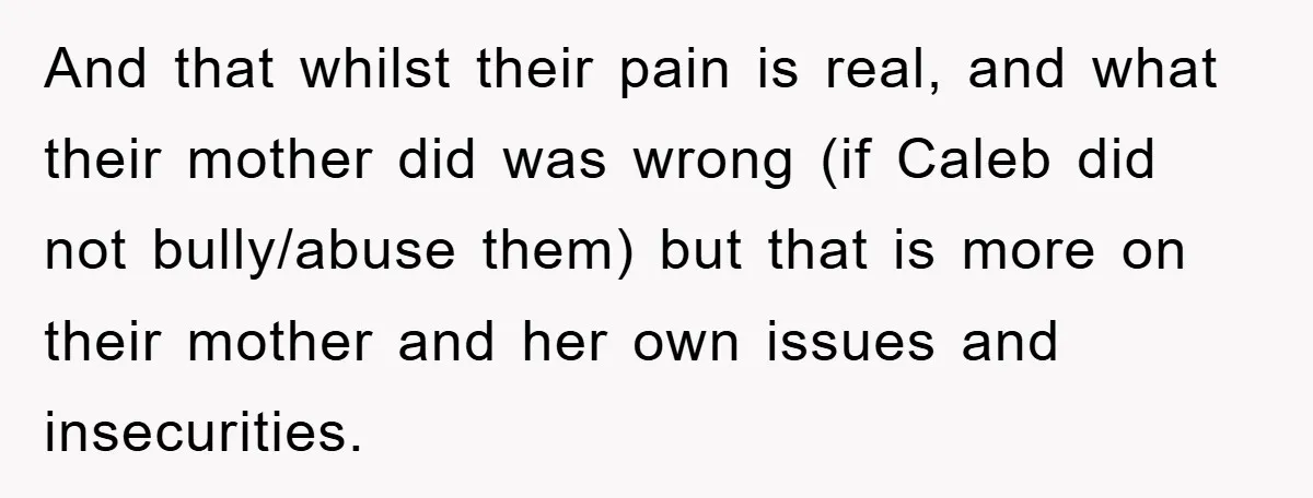 And that whilst their pain is real, and what their mother did was wrong (if Caleb did not bully/abuse them) but that is more on their mother and her own...