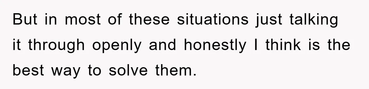 But in most of these situations just talking it through openly and honestly I think is the best way to solve them.