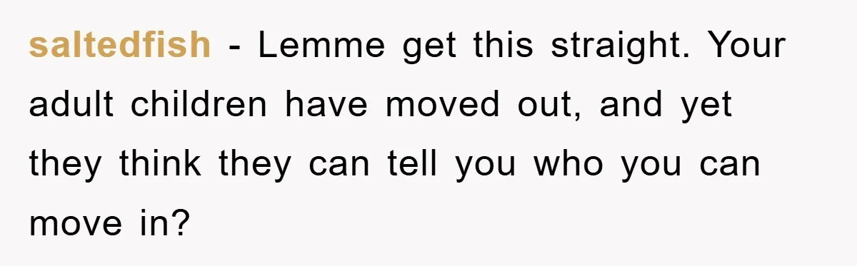 saltedfish − Lemme get this straight. Your adult children have moved out, and yet they think they can tell you who you can move in?