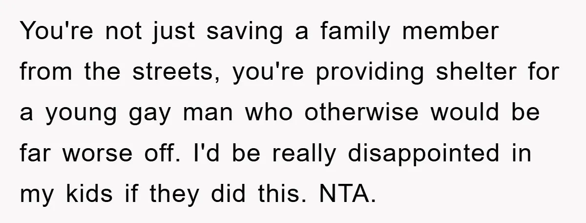 You're not just saving a family member from the streets, you're providing shelter for a young gay man who otherwise would be far worse off. I'd be really disappointed in...