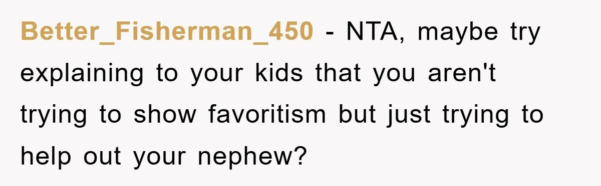 Better_Fisherman_450 − NTA, maybe try explaining to your kids that you aren't trying to show favoritism but just trying to help out your nephew?